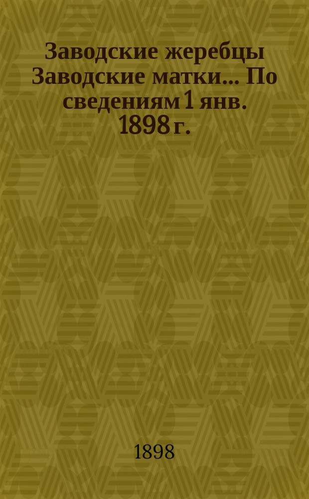[Заводские жеребцы Заводские матки]... ... По сведениям 1 янв. 1898 г.