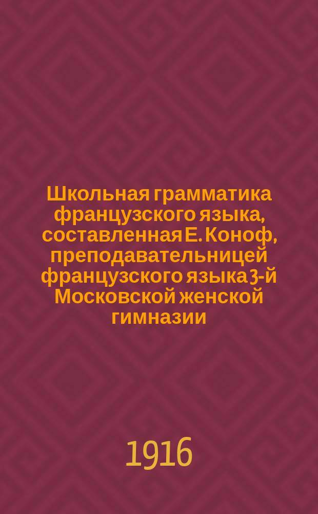 Школьная грамматика французского языка, составленная Е. Коноф, преподавательницей французского языка 3-й Московской женской гимназии