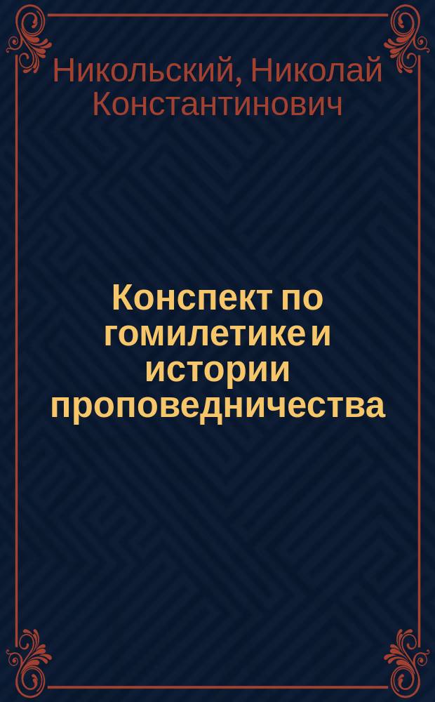 Конспект по гомилетике и истории проповедничества : читано в Петербургской духовной академии 1897/8 г