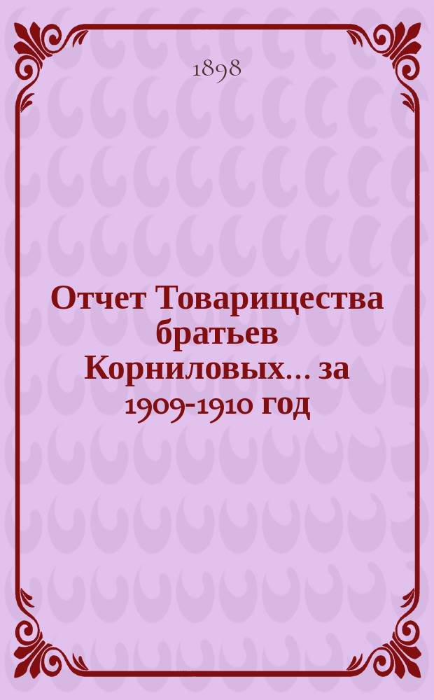 Отчет Товарищества братьев Корниловых... ... за 1909-1910 год (с 1 мая 1909 года по 1 мая 1910 года)