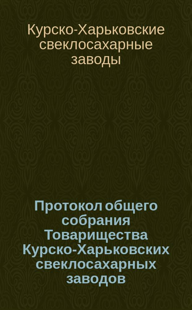 Протокол общего собрания Товарищества Курско-Харьковских свеклосахарных заводов, созванного в г. Киеве...