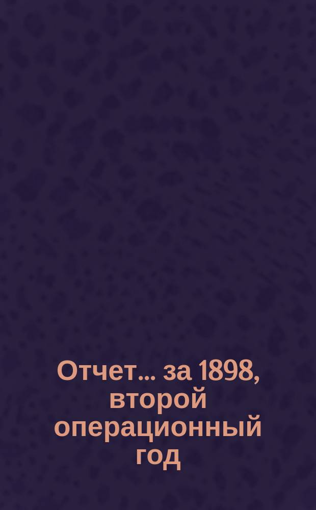 [Отчет] ... [за 1898, второй операционный год