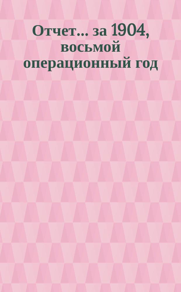 [Отчет] ... [за 1904, восьмой операционный год