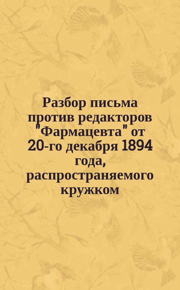 Разбор письма против редакторов "Фармацевта" от 20-го декабря 1894 года, распространяемого кружком, состоящим во главе кассы кондиционирующих в Москве фармацевтов