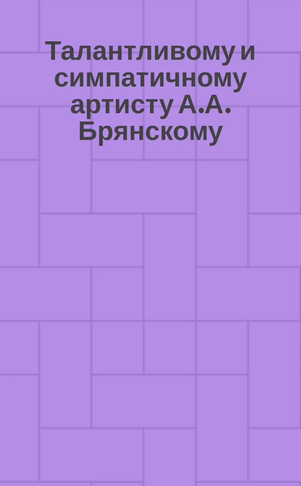 Талантливому и симпатичному артисту А.А. Брянскому : Адрес в стихах