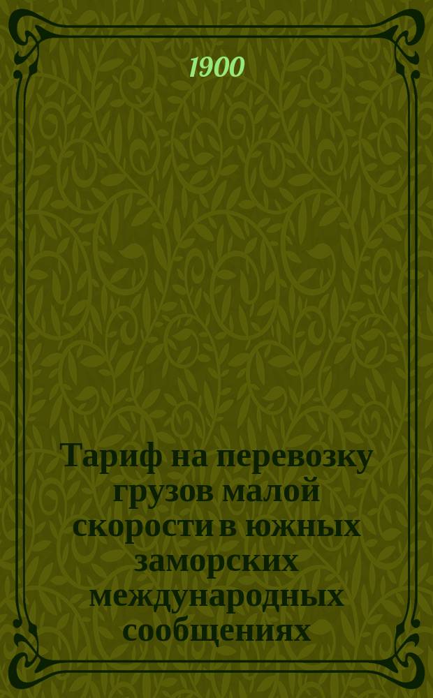 Тариф на перевозку грузов малой скорости в южных заморских международных сообщениях : С 1/13 февр. 1900 г., впредь до отмены