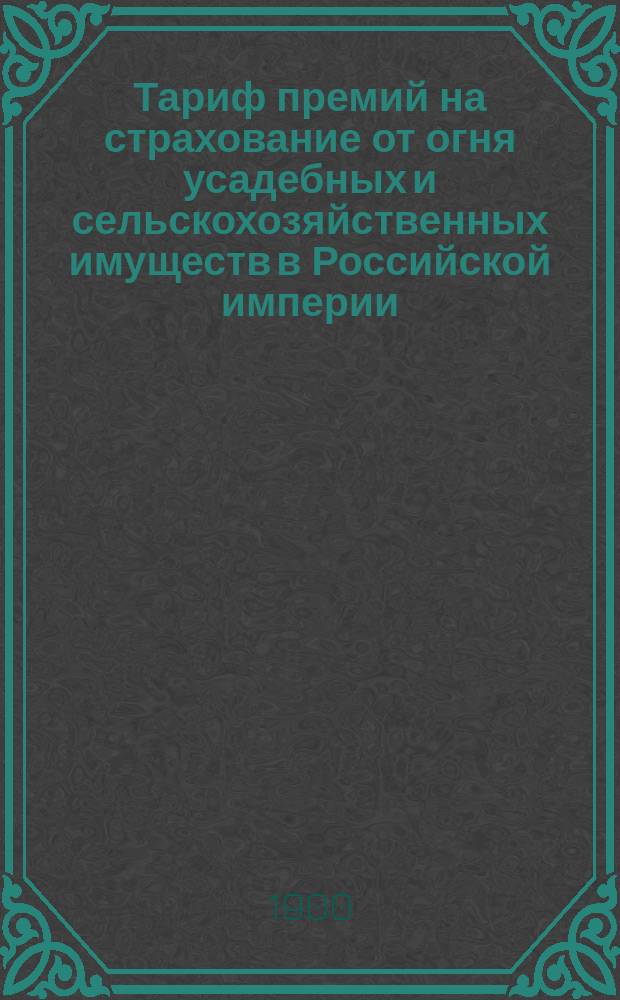 Тариф премий на страхование от огня усадебных и сельскохозяйственных имуществ в Российской империи (за исключением Прибалтийских губерний, Привислинского края и Финляндии) : Июль 1900