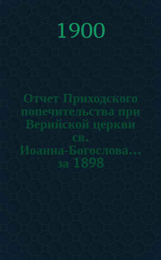 Отчет Приходского попечительства при Верийской церкви св. Иоанна-Богослова... ... за 1898/9 год