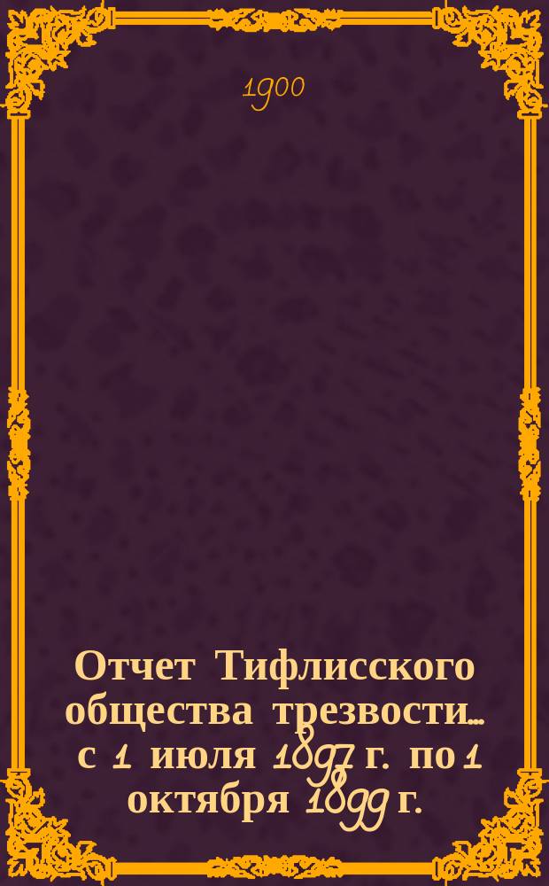 Отчет Тифлисского общества трезвости... ... с 1 июля 1897 г. по 1 октября 1899 г.