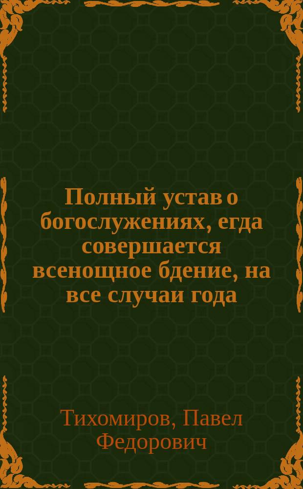 Полный устав о богослужениях, егда совершается всенощное бдение, на все случаи года, по которым в богослужебных книгах полного чинопоследования наряду не имеется, а сделано указание в особых главах