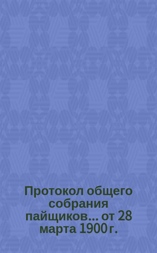 Протокол общего собрания пайщиков... ... от 28 марта 1900 г.