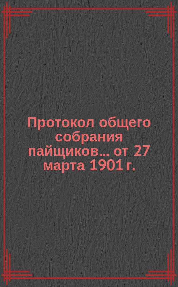 Протокол общего собрания пайщиков... ... от 27 марта 1901 г.