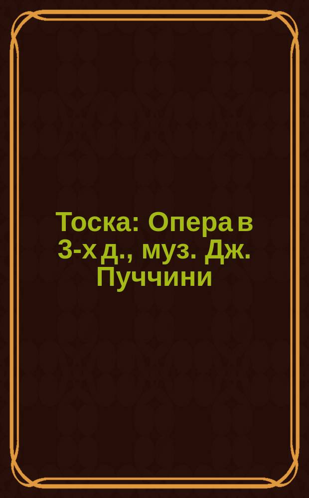 Тоска : Опера в 3-х д., муз. Дж. Пуччини : Краткое либретто