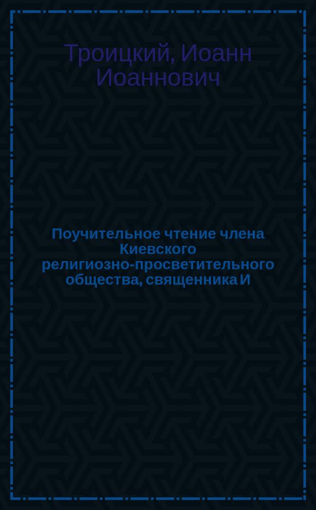 Поучительное чтение члена Киевского религиозно-просветительного общества, священника И. Троицкого о житии святого преподобномученика Евстратия Печерского : (Память его 28 марта; изложено по Патерику Печерскому)