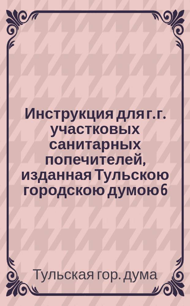 Инструкция для г. г. участковых санитарных попечителей, изданная Тульскою городскою думою 6/9 июня 1900 года