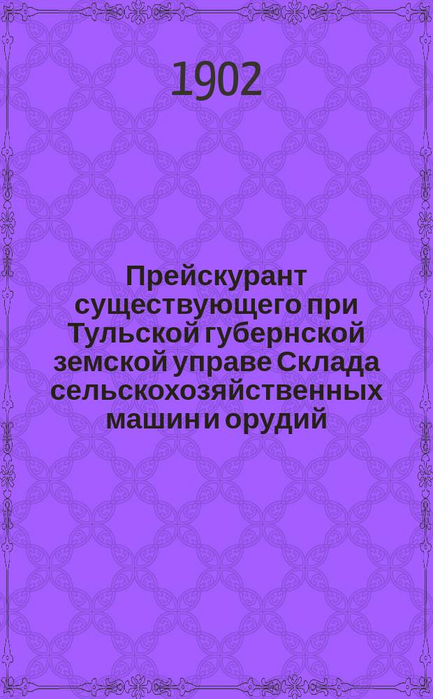 Прейскурант существующего при Тульской губернской земской управе Склада сельскохозяйственных машин и орудий... ... на 1902-й год