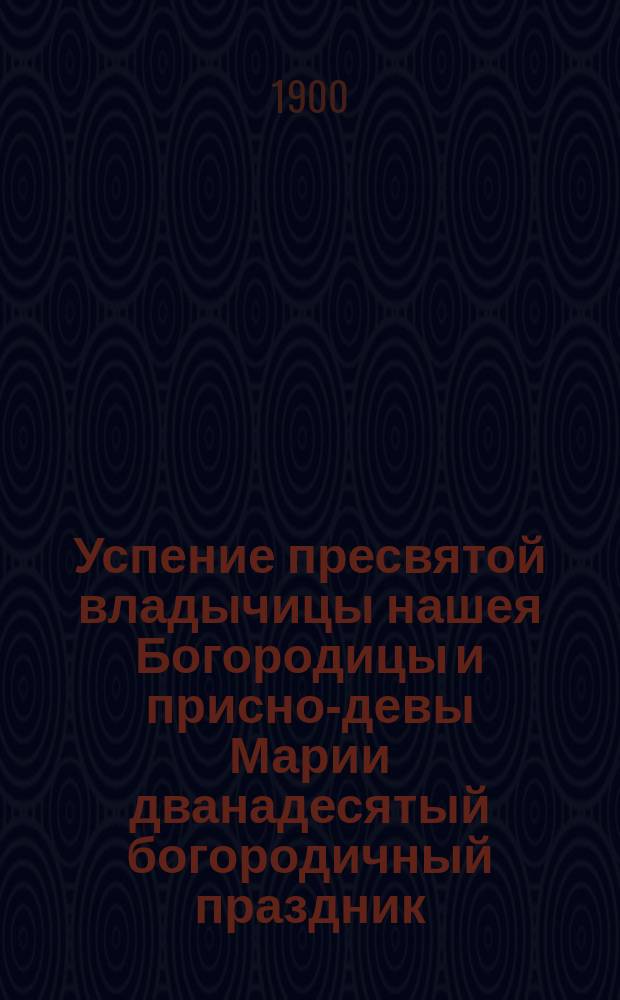 Успение пресвятой владычицы нашея Богородицы и присно-девы Марии дванадесятый богородичный праздник (15-го августа)