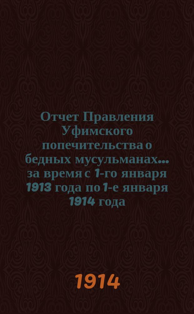 Отчет Правления Уфимского попечительства о бедных мусульманах... за время с 1-го января 1913 года по 1-е января 1914 года