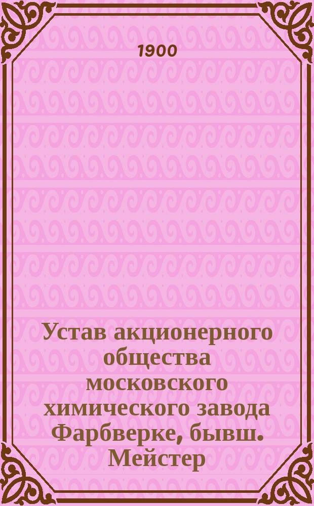 Устав акционерного общества московского химического завода Фарбверке, бывш. Мейстер, Луциус и Брюнинг : Утв. 2 ноября 1899 г.