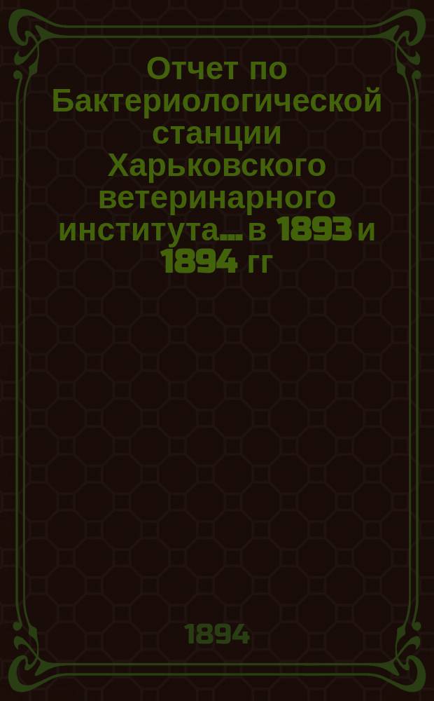 Отчет по Бактериологической станции Харьковского ветеринарного института... в 1893 и 1894 гг.
