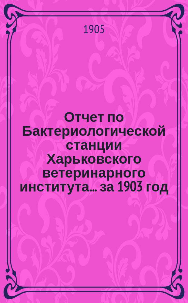 Отчет по Бактериологической станции Харьковского ветеринарного института... за 1903 год
