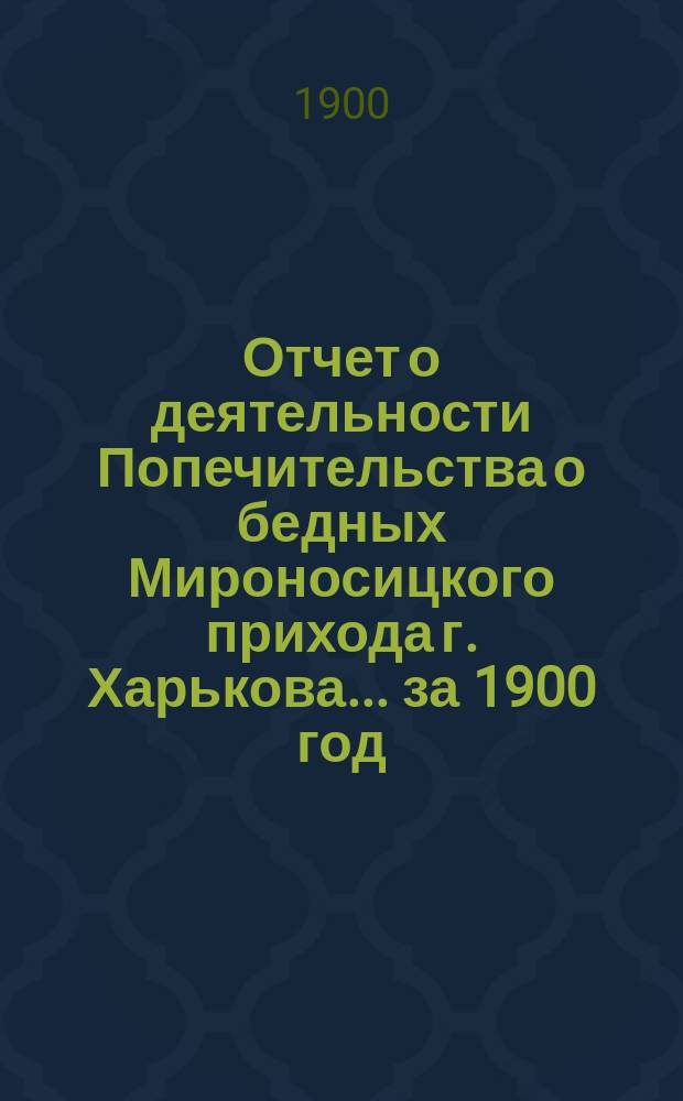 Отчет о деятельности Попечительства о бедных Мироносицкого прихода г. Харькова. ... за 1900 год
