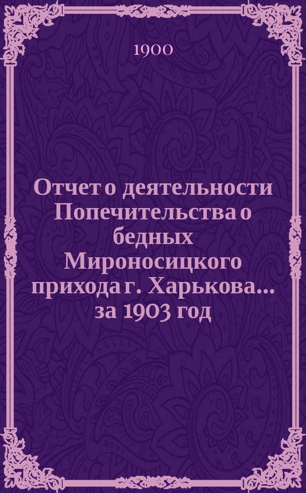 Отчет о деятельности Попечительства о бедных Мироносицкого прихода г. Харькова. ... за 1903 год