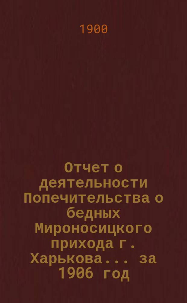 Отчет о деятельности Попечительства о бедных Мироносицкого прихода г. Харькова. ... за 1906 год