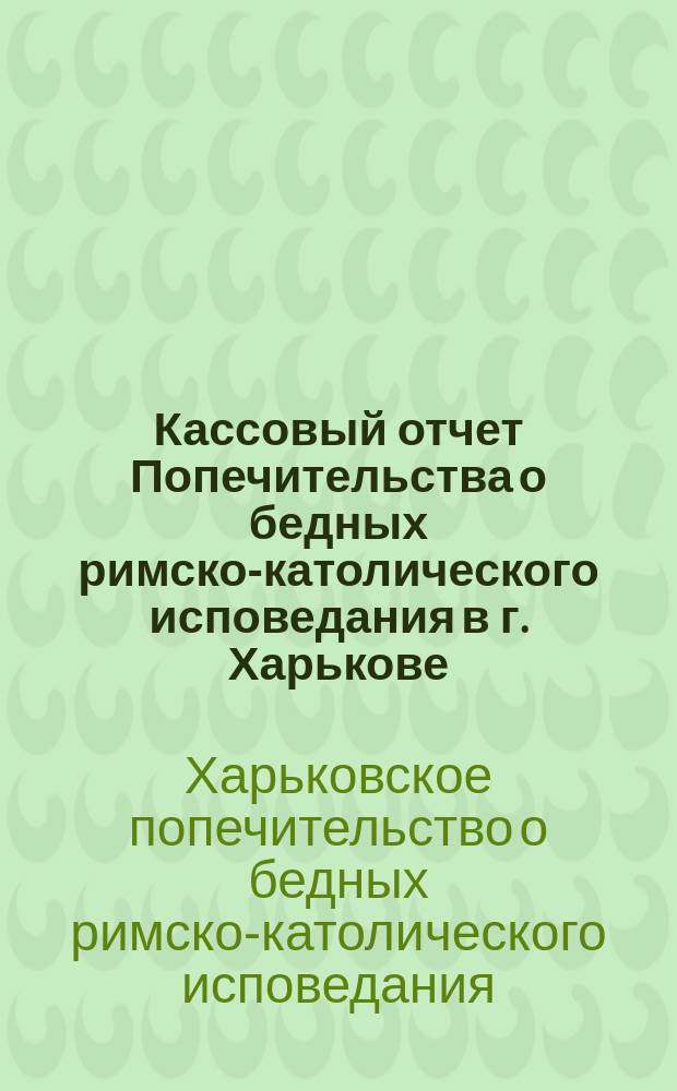 Кассовый отчет Попечительства о бедных римско-католического исповедания в г. Харькове...; Кассовый отчет по школе Попечительства о бедных римско-католического исповедания в г. Харькове