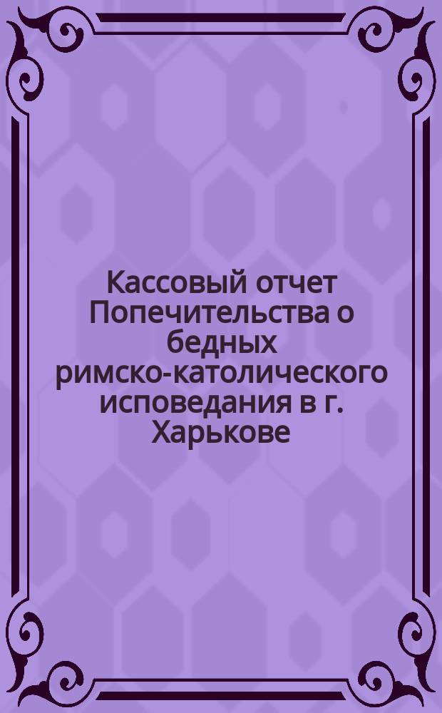 Кассовый отчет Попечительства о бедных римско-католического исповедания в г. Харькове... Кассовый отчет по школе Попечительства о бедных римско-католического исповедания в г. Харькове. ... за 1899 год