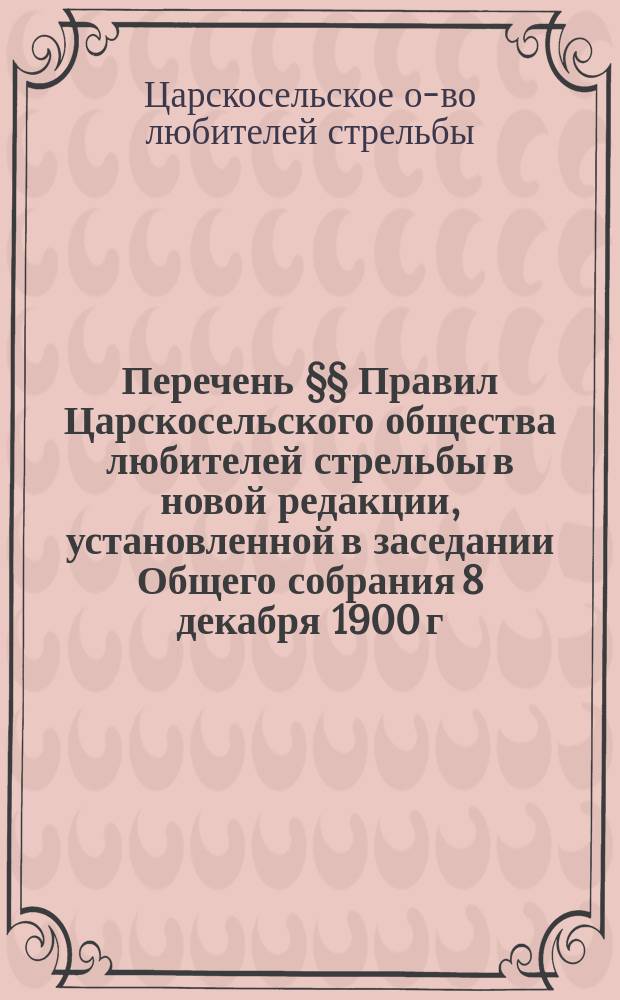 Перечень §§ Правил Царскосельского общества любителей стрельбы в новой редакции, установленной в заседании Общего собрания 8 декабря 1900 г.