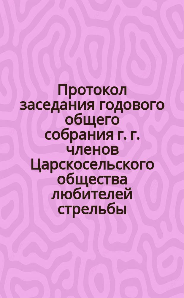 Протокол заседания годового общего собрания г. г. членов Царскосельского общества любителей стрельбы... ... 8-го декабря 1900 года