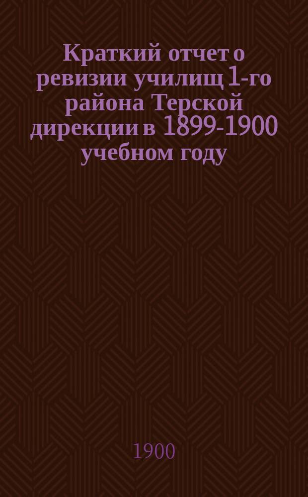 Краткий отчет о ревизии училищ 1-го района Терской дирекции в 1899-1900 учебном году