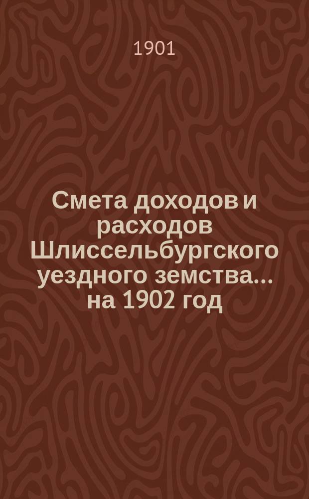 Смета доходов и расходов Шлиссельбургского уездного земства... ... на 1902 год