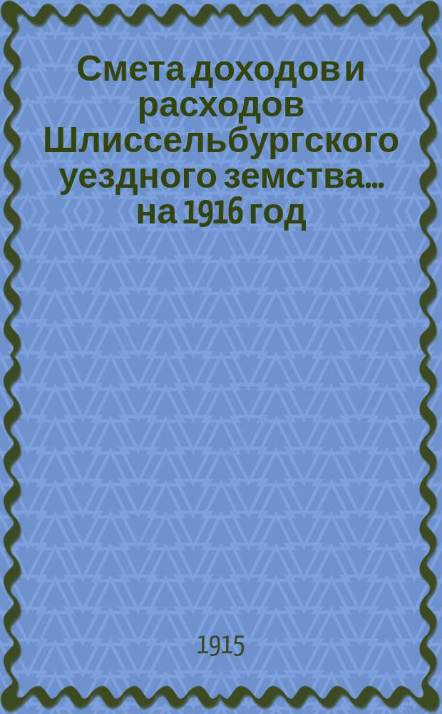 Смета доходов и расходов Шлиссельбургского уездного земства... ... на 1916 год