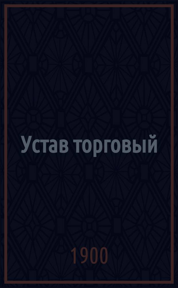 Устав торговый : (Св. зак., т. 11, ч. 2, изд. 1893 г. и прод. 1895 г.) : С объяснениями по решениям Четвертого, Гражданского кассационного департаментов и общих собраний Правительствующего сената, с разъяснениями по Положению о государственном промысловом налоге и прил.: 1) торговых обычаев С.-Петербургской биржи, 2) положения о мерах и весах, 3) законов о наследовании после лиц, производивших торговлю, 4) законов о сословных правах купцов, 5) алфавитного и других указателей