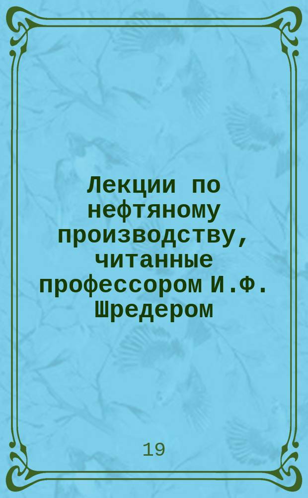Лекции по нефтяному производству, читанные профессором И.Ф. Шредером