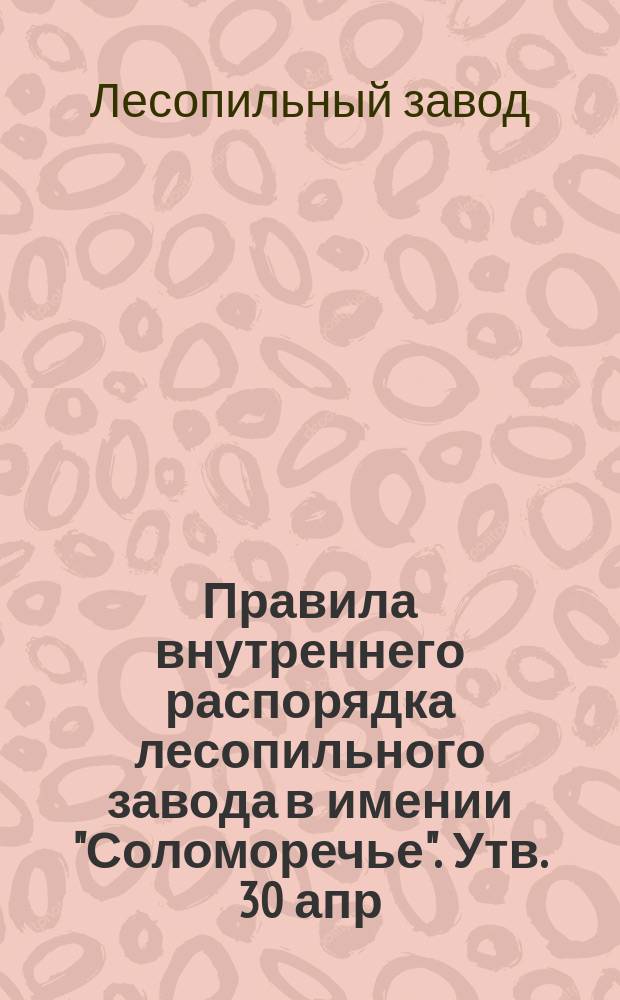 Правила внутреннего распорядка лесопильного завода в имении "Соломоречье". [Утв. 30 апр. 1898 г.]