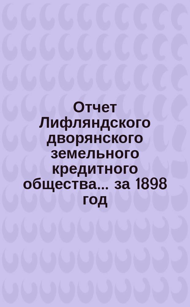 Отчет Лифляндского дворянского земельного кредитного общества... ... за 1898 год