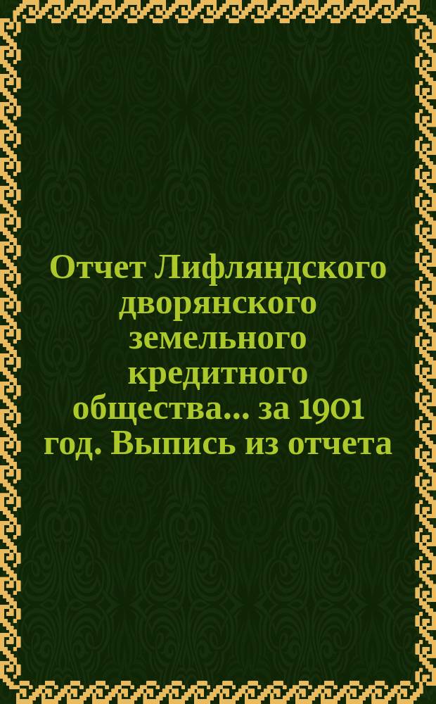 Отчет Лифляндского дворянского земельного кредитного общества... ... за 1901 год. Выпись из отчета... : Выпись из отчета...