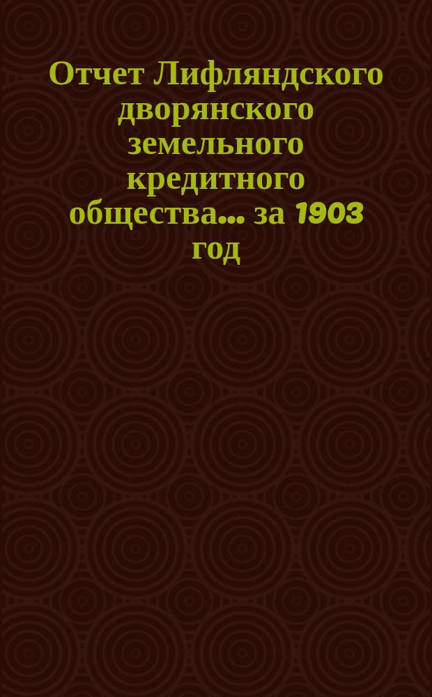Отчет Лифляндского дворянского земельного кредитного общества... ... за 1903 год