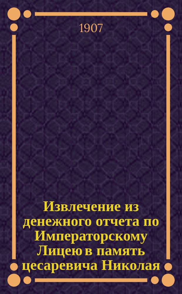 Извлечение из денежного отчета по Императорскому Лицею в память цесаревича Николая... ... за 1906 год