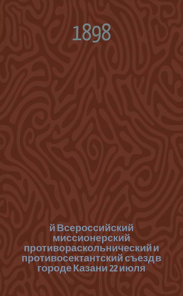 3-й Всероссийский миссионерский противораскольнический и противосектантский съезд в городе Казани 22 июля - 6 августа 1897 года : Очерк деятельности Съезда, его совещаний и решений по вопросам внутренней миссии и расколосектантства : С прил. фотогр. илл., критич. статьи по поводу кривотолков в печати о Съезде... списка участников Съезда и каталога книг, рекомендованных Съездом для миссионерск. библиотек