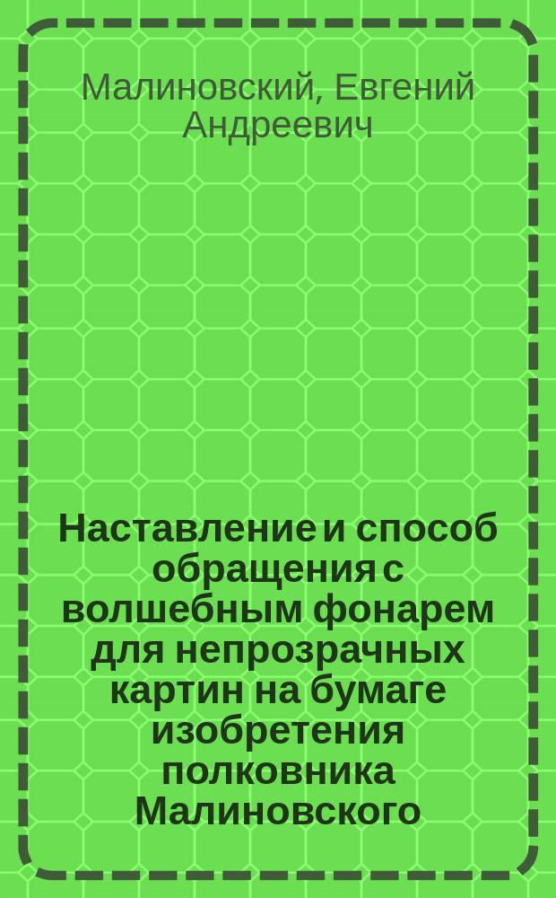 Наставление и способ обращения с волшебным фонарем для непрозрачных картин на бумаге изобретения полковника Малиновского