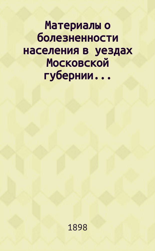 Материалы о болезненности населения в уездах Московской губернии...