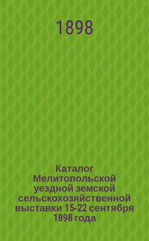 Каталог Мелитопольской уездной земской сельскохозяйственной выставки 15-22 сентября 1898 года