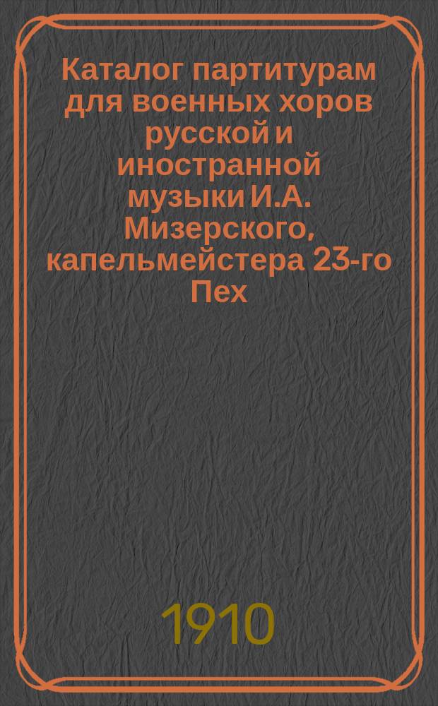 Каталог партитурам для военных хоров русской и иностранной музыки И.А. Мизерского, капельмейстера 23-го Пех. Низовского... полка
