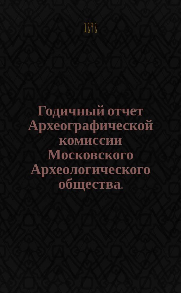 Годичный отчет Археографической комиссии Московского Археологического общества... ... [за 1897 г.] : ... [за 1897 г.], читанный в заседании 17 декабря 1897 г.