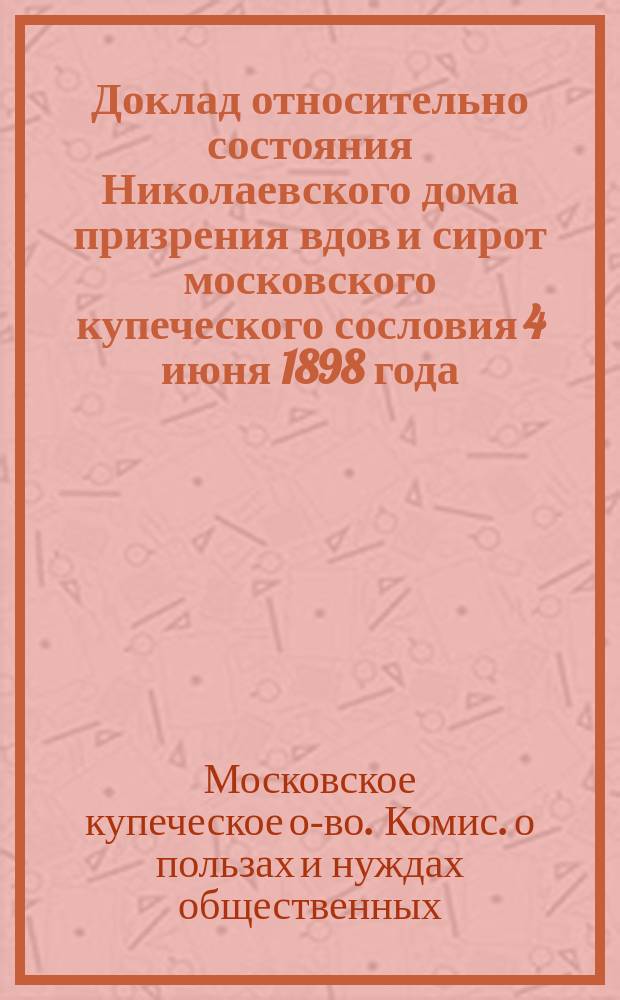Доклад относительно состояния Николаевского дома призрения вдов и сирот московского купеческого сословия 4 июня 1898 года