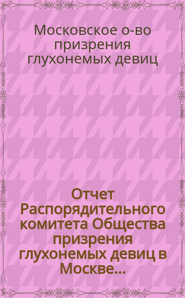 Отчет Распорядительного комитета Общества призрения глухонемых девиц в Москве...